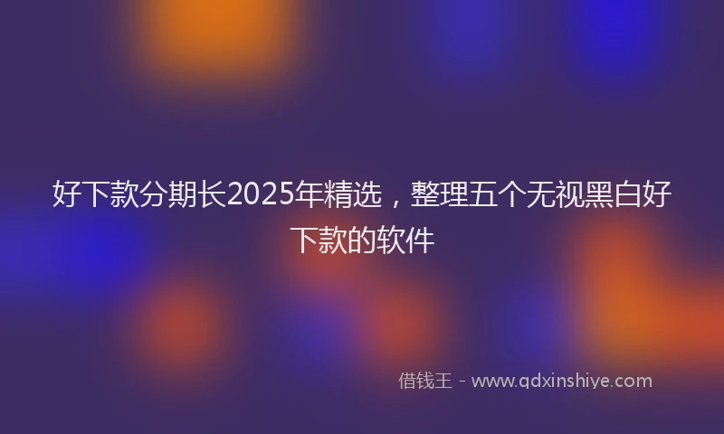 好下款分期长2025年精选，整理五个无视黑白好下款的软件
