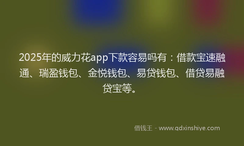 2025年的威力花app下款容易吗有：借款宝速融通、瑞盈钱包、金悦钱包、易贷钱包、借贷易融贷宝等。