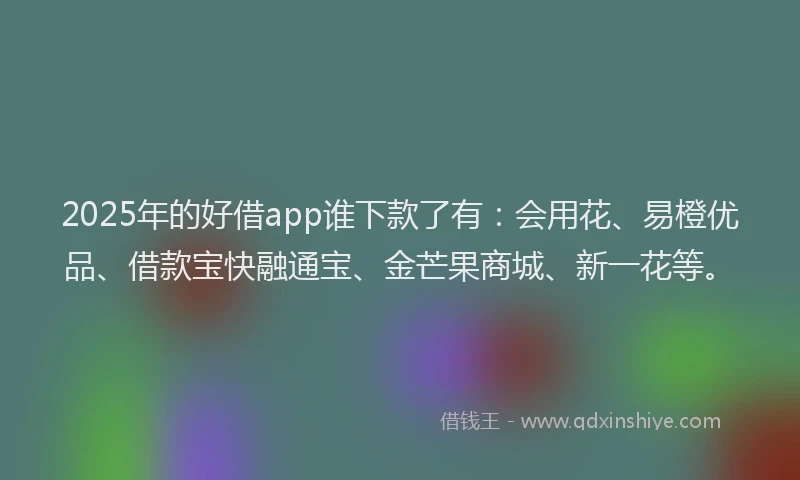 2025年的好借app谁下款了有：会用花、易橙优品、借款宝快融通宝、金芒果商城、新一花等。