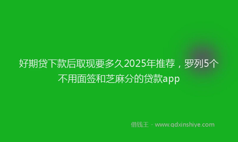 好期贷下款后取现要多久2025年推荐，罗列5个不用面签和芝麻分的贷款app
