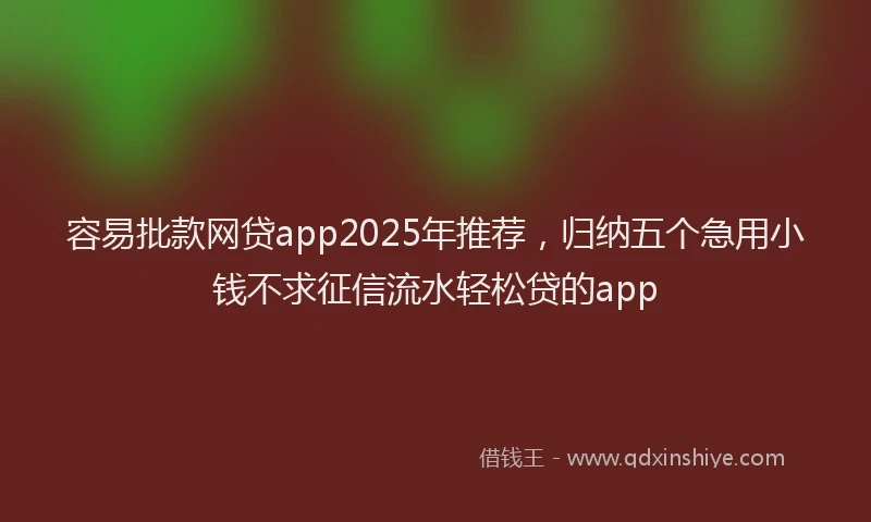 容易批款网贷app2025年推荐，归纳五个急用小钱不求征信流水轻松贷的app