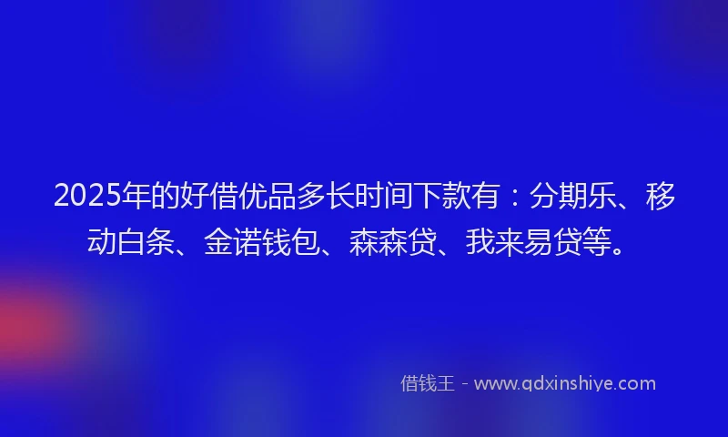 2025年的好借优品多长时间下款有：分期乐、移动白条、金诺钱包、森森贷、我来易贷等。