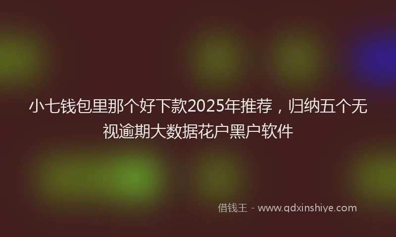 小七钱包里那个好下款2025年推荐，归纳五个无视逾期大数据花户黑户软件