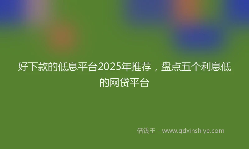 好下款的低息平台2025年推荐，盘点五个利息低的网贷平台