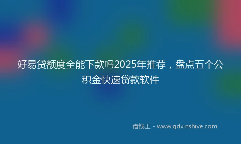 好易贷额度全能下款吗2025年推荐，盘点五个公积金快速贷款软件