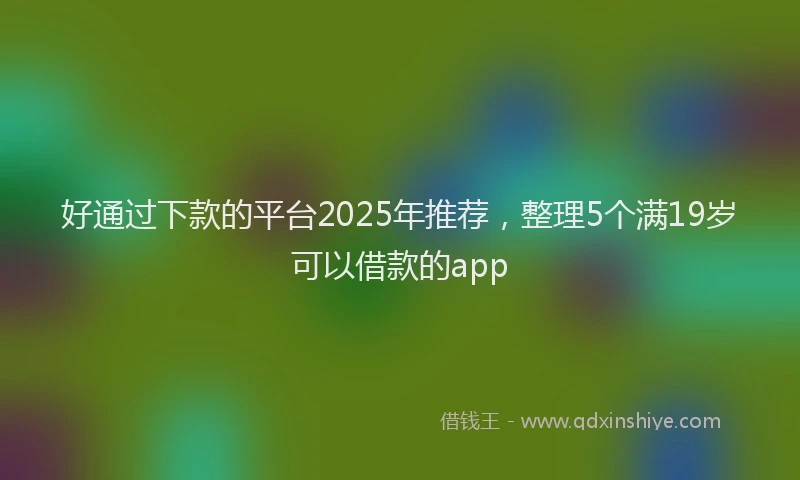 好通过下款的平台2025年推荐，整理5个满19岁可以借款的app