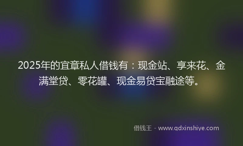2025年的宜章私人借钱有：现金站、享来花、金满堂贷、零花罐、现金易贷宝融途等。