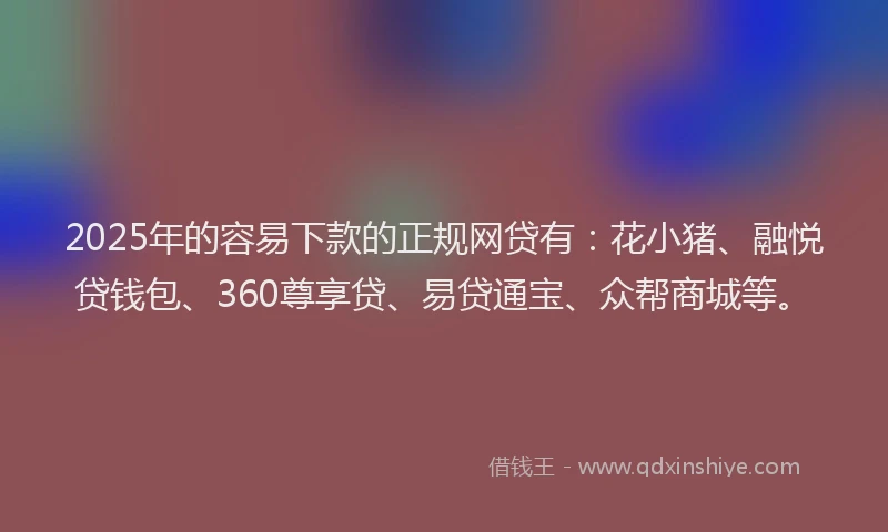 2025年的容易下款的正规网贷有：花小猪、融悦贷钱包、360尊享贷、易贷通宝、众帮商城等。