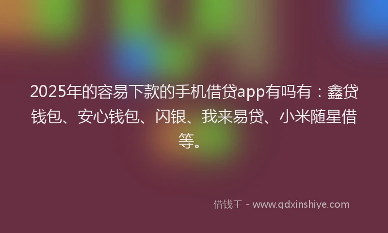 2025年的容易下款的手机借贷app有吗有：鑫贷钱包、安心钱包、闪银、我来易贷、小米随星借等。