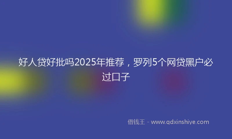 好人贷好批吗2025年推荐，罗列5个网贷黑户必过口子