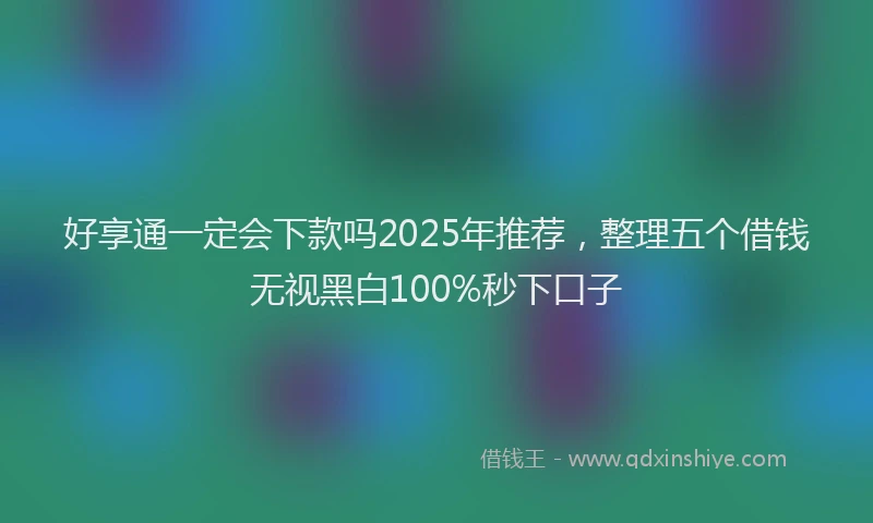好享通一定会下款吗2025年推荐，整理五个借钱无视黑白100%秒下口子