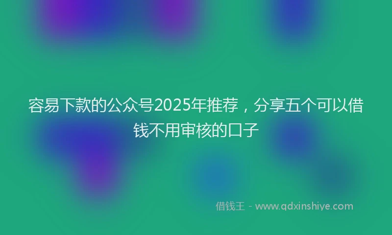 容易下款的公众号2025年推荐，分享五个可以借钱不用审核的口子