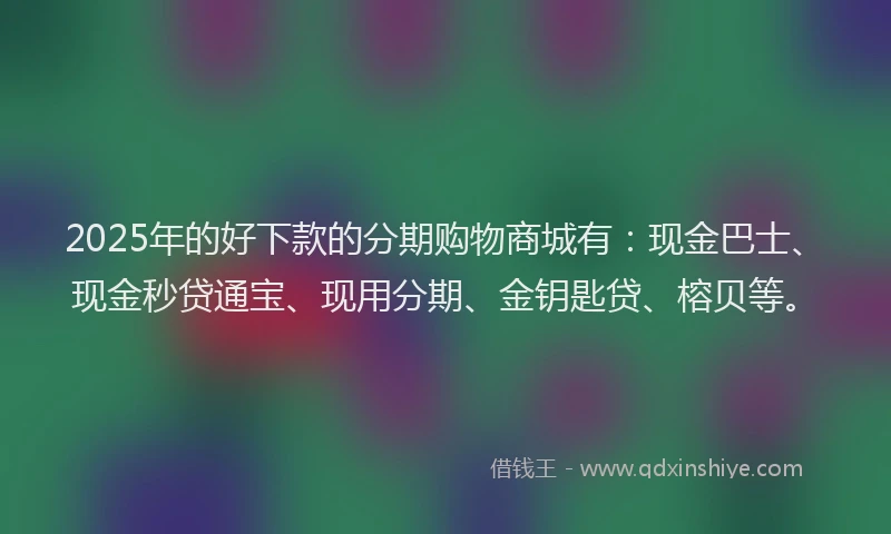 2025年的好下款的分期购物商城有：现金巴士、现金秒贷通宝、现用分期、金钥匙贷、榕贝等。