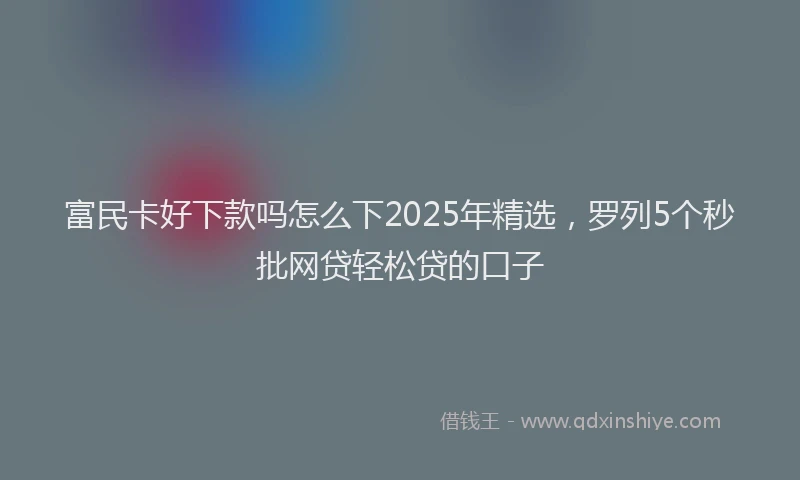 富民卡好下款吗怎么下2025年精选，罗列5个秒批网贷轻松贷的口子