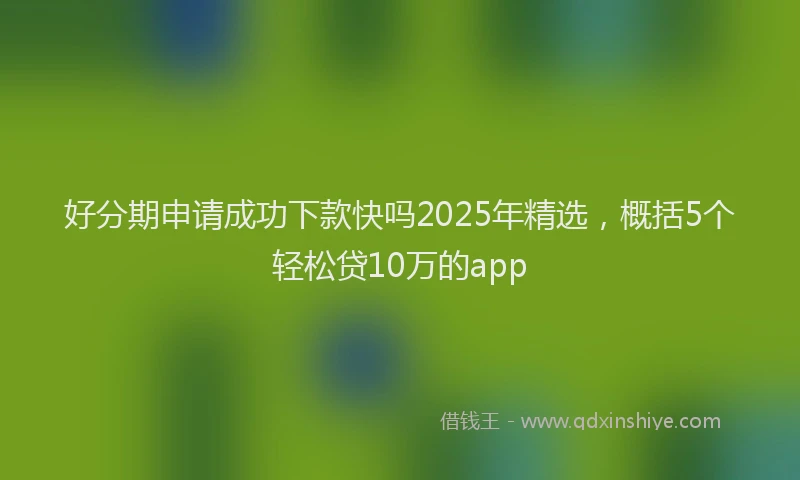 好分期申请成功下款快吗2025年精选，概括5个轻松贷10万的app
