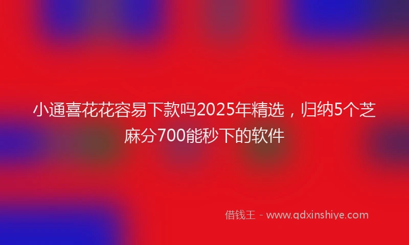 小通喜花花容易下款吗2025年精选，归纳5个芝麻分700能秒下的软件