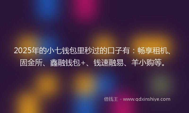 2025年的小七钱包里秒过的口子有：畅享租机、固金所、鑫融钱包+、钱速融易、羊小购等。