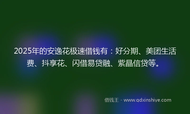 2025年的安逸花极速借钱有:好分期、美团生活费、抖享花、闪借易贷融、紫晶信贷等。