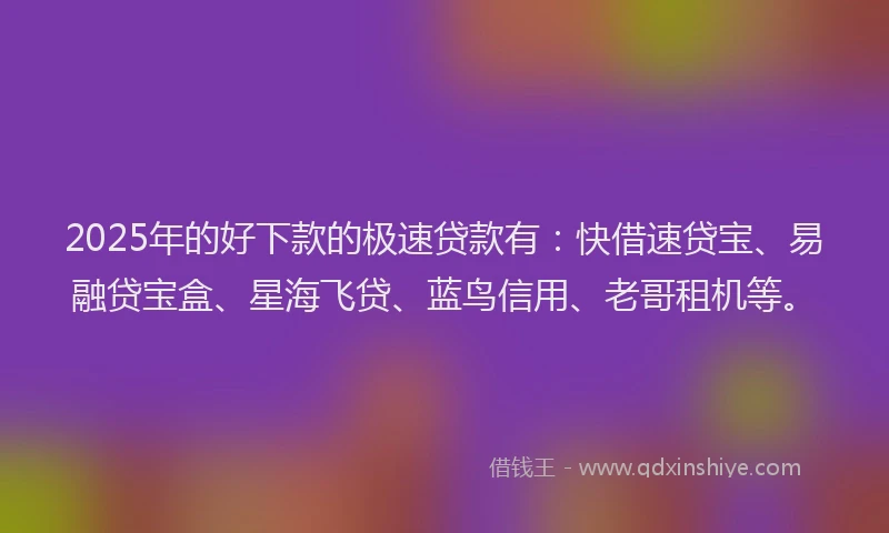 2025年的好下款的极速贷款有：快借速贷宝、易融贷宝盒、星海飞贷、蓝鸟信用、老哥租机等。