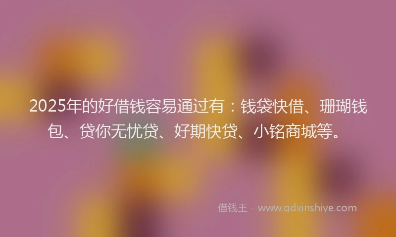 2025年的好借钱容易通过有：钱袋快借、珊瑚钱包、贷你无忧贷、好期快贷、小铭商城等。