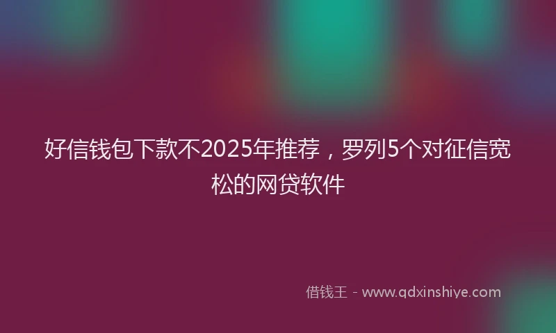 好信钱包下款不2025年推荐，罗列5个对征信宽松的网贷软件