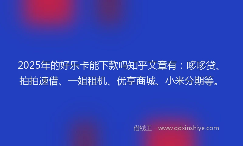 2025年的好乐卡能下款吗知乎文章有：哆哆贷、拍拍速借、一姐租机、优享商城、小米分期等。