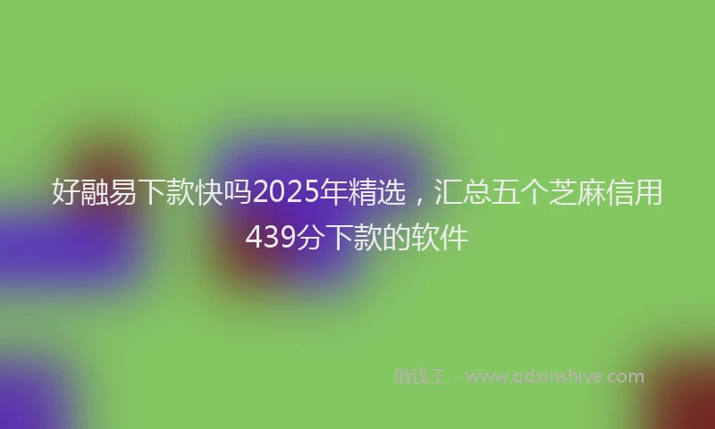 好融易下款快吗2025年精选，汇总五个芝麻信用439分下款的软件