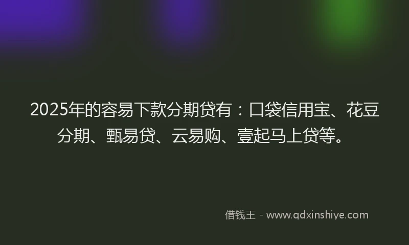 2025年的容易下款分期贷有：口袋信用宝、花豆分期、甄易贷、云易购、壹起马上贷等。
