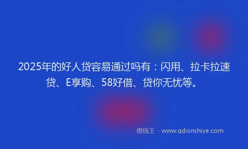 2025年的好人贷容易通过吗有：闪用、拉卡拉速贷、E享购、58好借、贷你无忧等。
