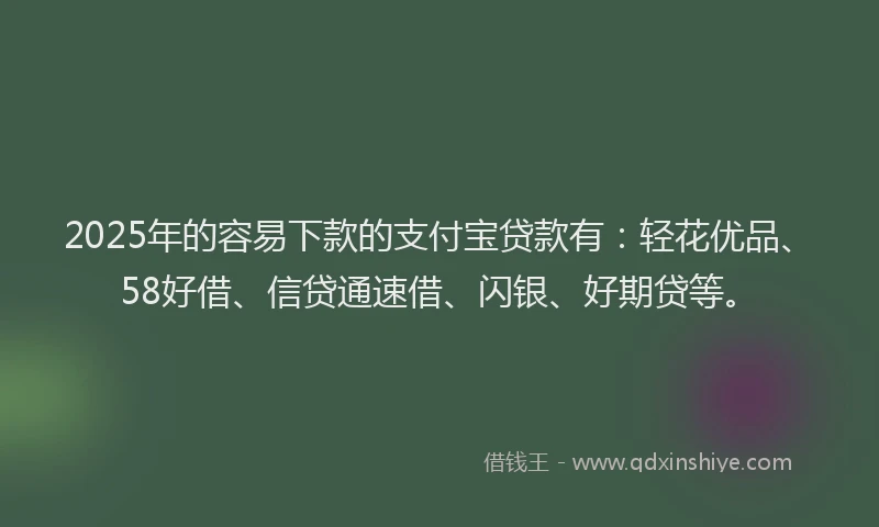 2025年的容易下款的支付宝贷款有：轻花优品、58好借、信贷通速借、闪银、好期贷等。