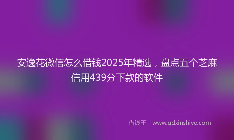 安逸花微信怎么借钱2025年精选，盘点五个芝麻信用439分下款的软件