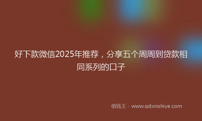 好下款微信2025年推荐，分享五个周周到贷款相同系列的口子