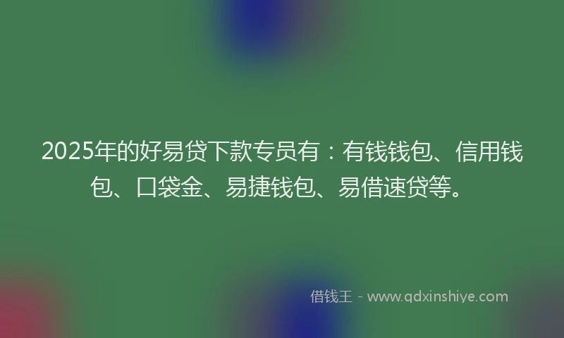 2025年的好易贷下款专员有：有钱钱包、信用钱包、口袋金、易捷钱包、易借速贷等。