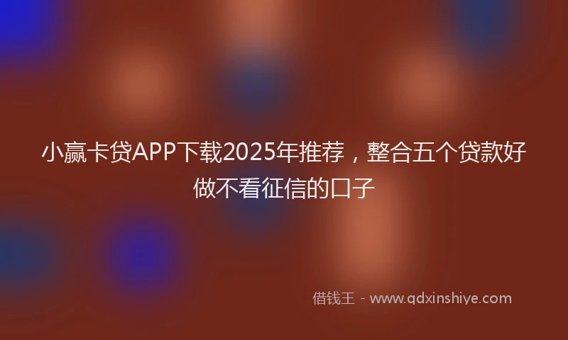 小赢卡贷APP下载2025年推荐，整合五个贷款好做不看征信的口子