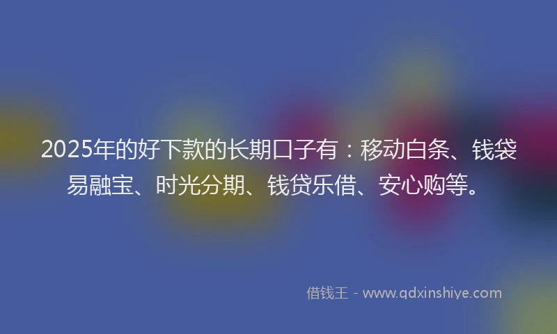 2025年的好下款的长期口子有：移动白条、钱袋易融宝、时光分期、钱贷乐借、安心购等。