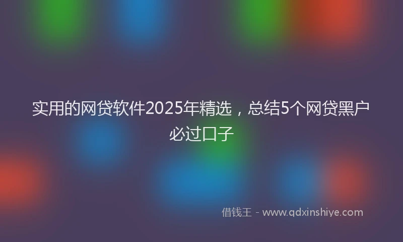 实用的网贷软件2025年精选，总结5个网贷黑户必过口子