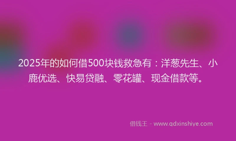 2025年的如何借500块钱救急有：洋葱先生、小鹿优选、快易贷融、零花罐、现金借款等。