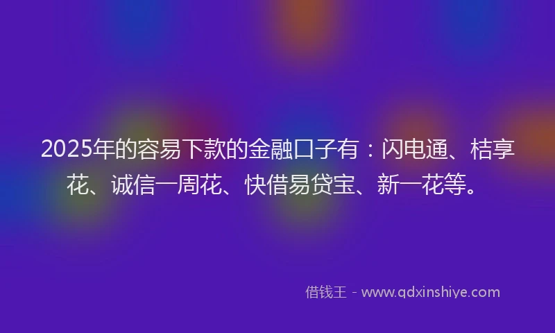 2025年的容易下款的金融口子有：闪电通、桔享花、诚信一周花、快借易贷宝、新一花等。