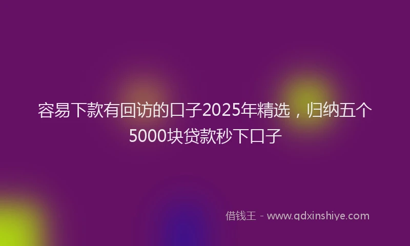 容易下款有回访的口子2025年精选，归纳五个5000块贷款秒下口子
