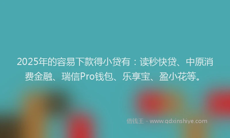 2025年的容易下款得小贷有：读秒快贷、中原消费金融、瑞信Pro钱包、乐享宝、盈小花等。