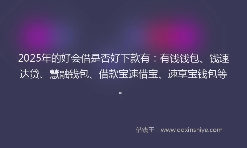 2025年的好会借是否好下款有：有钱钱包、钱速达贷、慧融钱包、借款宝速借宝、速享宝钱包等。