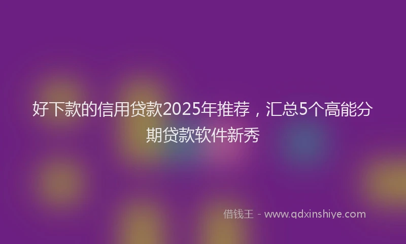 好下款的信用贷款2025年推荐，汇总5个高能分期贷款软件新秀