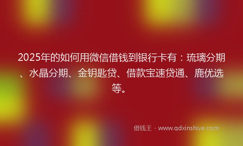 2025年的如何用微信借钱到银行卡有：琉璃分期、水晶分期、金钥匙贷、借款宝速贷通、鹿优选等。