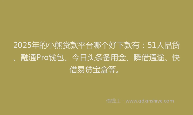 2025年的小熊贷款平台哪个好下款有：51人品贷、融通Pro钱包、今日头条备用金、瞬借通途、快借易贷宝盒等。