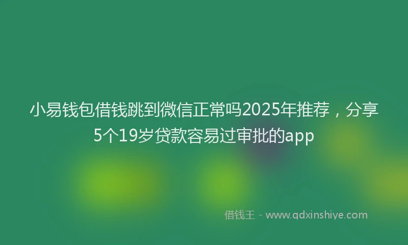 小易钱包借钱跳到微信正常吗2025年推荐，分享5个19岁贷款容易过审批的app