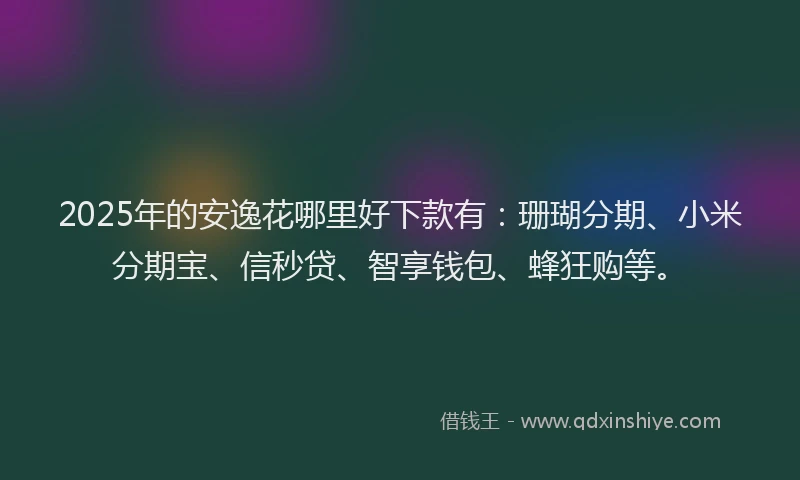 2025年的安逸花哪里好下款有：珊瑚分期、小米分期宝、信秒贷、智享钱包、蜂狂购等。