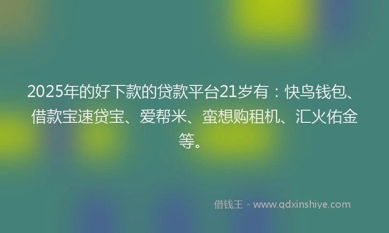 2025年的好下款的贷款平台21岁有：快鸟钱包、借款宝速贷宝、爱帮米、蛮想购租机、汇火佑金等。