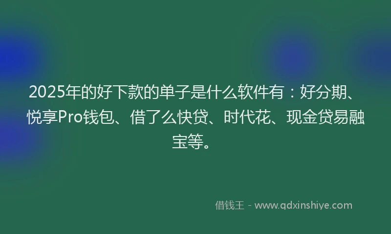 2025年的好下款的单子是什么软件有：好分期、悦享Pro钱包、借了么快贷、时代花、现金贷易融宝等。
