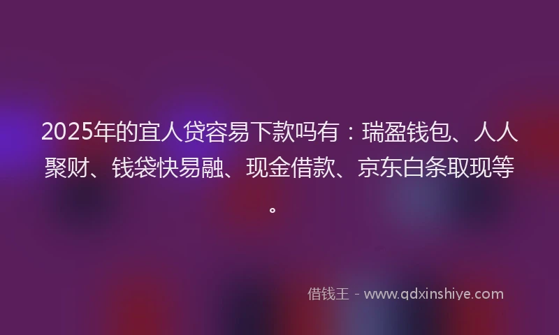 2025年的宜人贷容易下款吗有：瑞盈钱包、人人聚财、钱袋快易融、现金借款、京东白条取现等。