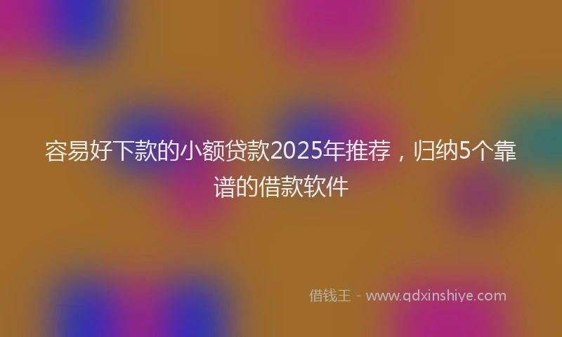 容易好下款的小额贷款2025年推荐，归纳5个靠谱的借款软件